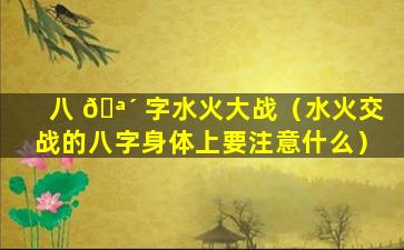 八 🪴 字水火大战（水火交战的八字身体上要注意什么）